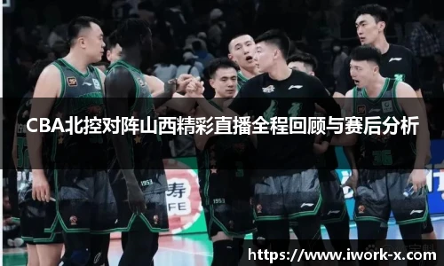 CBA北控对阵山西精彩直播全程回顾与赛后分析